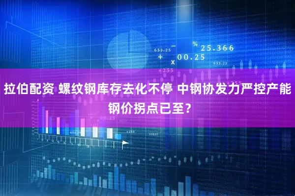拉伯配资 螺纹钢库存去化不停 中钢协发力严控产能 钢价拐点已至？