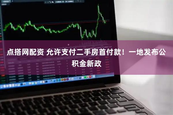 点搭网配资 允许支付二手房首付款！一地发布公积金新政
