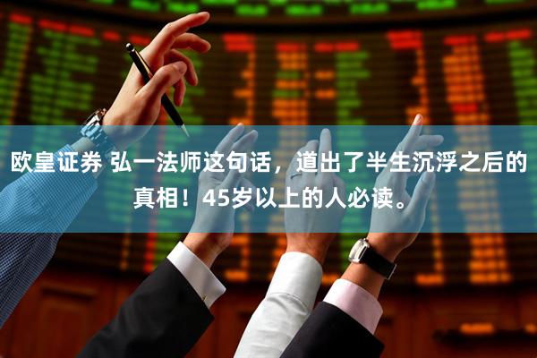 欧皇证券 弘一法师这句话，道出了半生沉浮之后的真相！45岁以上的人必读。