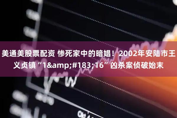 美通美股票配资 惨死家中的暗娼！2002年安陆市王义贞镇“1&#183;16”凶杀案侦破始末