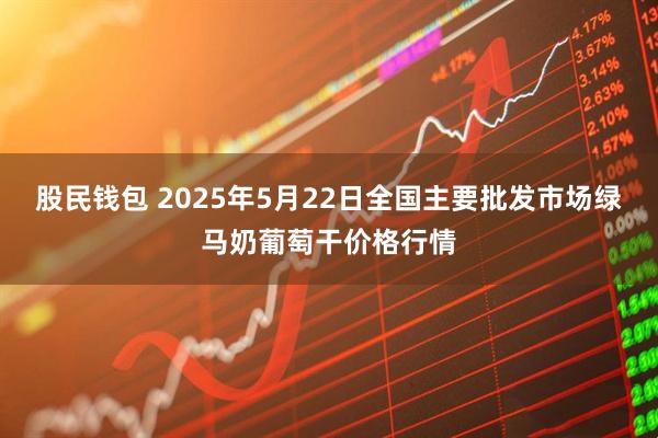 股民钱包 2025年5月22日全国主要批发市场绿马奶葡萄干价格行情