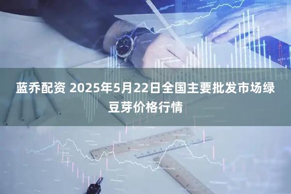 蓝乔配资 2025年5月22日全国主要批发市场绿豆芽价格行情
