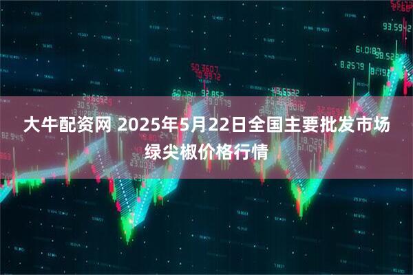大牛配资网 2025年5月22日全国主要批发市场绿尖椒价格行情