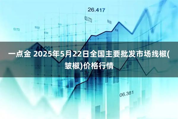 一点金 2025年5月22日全国主要批发市场线椒(皱椒)价格行情