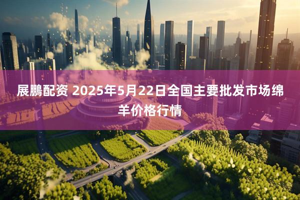 展鵬配资 2025年5月22日全国主要批发市场绵羊价格行情
