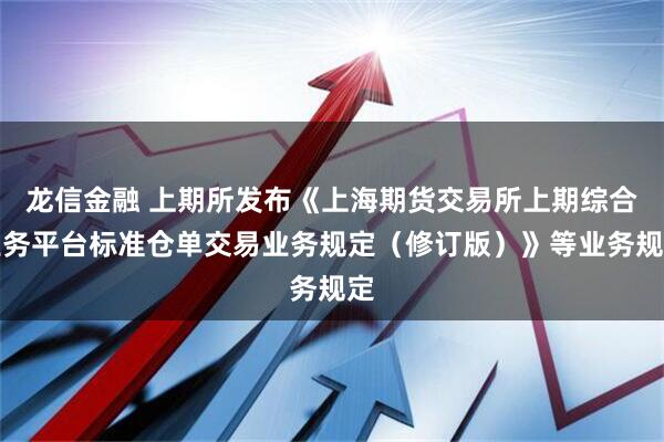 龙信金融 上期所发布《上海期货交易所上期综合业务平台标准仓单交易业务规定（修订版）》等业务规定
