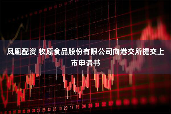 凤凰配资 牧原食品股份有限公司向港交所提交上市申请书