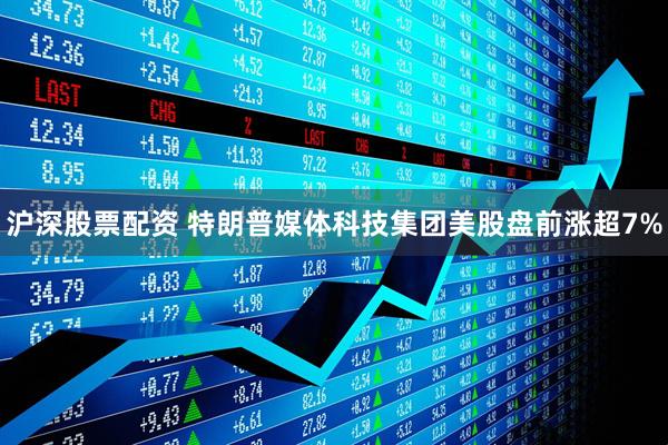 沪深股票配资 特朗普媒体科技集团美股盘前涨超7%