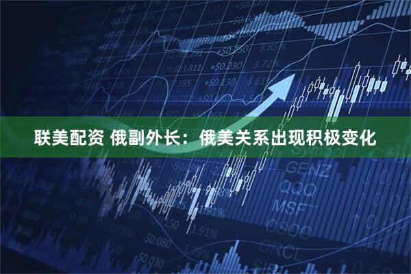 联美配资 俄副外长：俄美关系出现积极变化