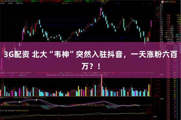 3G配资 北大“韦神”突然入驻抖音，一天涨粉六百万？！