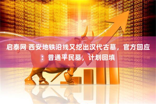 启泰网 西安地铁沿线又挖出汉代古墓，官方回应：普通平民墓，计划回填