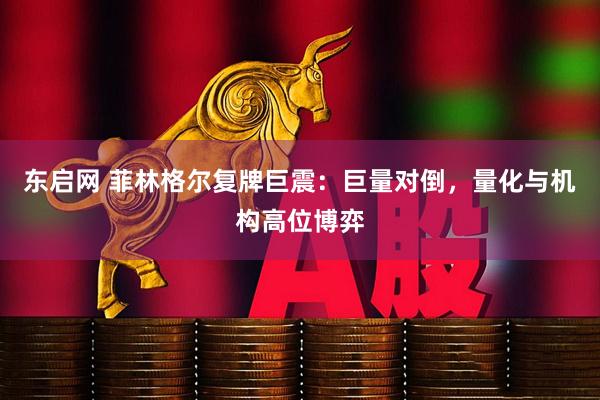 东启网 菲林格尔复牌巨震：巨量对倒，量化与机构高位博弈