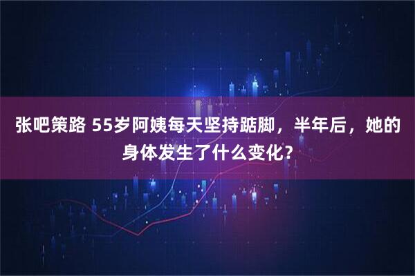 张吧策路 55岁阿姨每天坚持踮脚，半年后，她的身体发生了什么变化？
