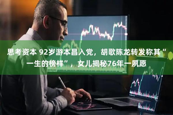 思考资本 92岁游本昌入党，胡歌陈龙转发称其“一生的榜样”，女儿揭秘76年一夙愿