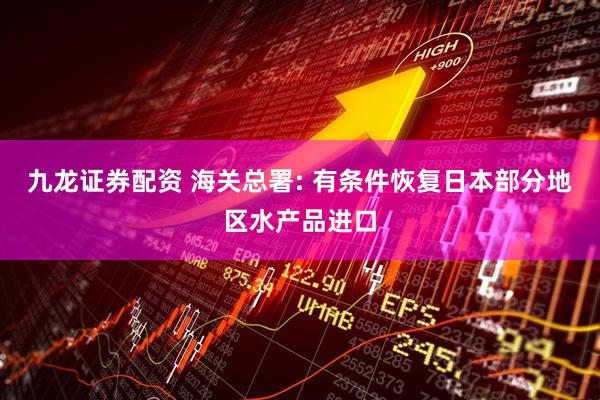 九龙证券配资 海关总署: 有条件恢复日本部分地区水产品进口