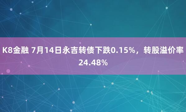 K8金融 7月14日永吉转债下跌0.15%，转股溢价率24.48%