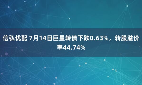 信弘优配 7月14日巨星转债下跌0.63%，转股溢价率44.74%