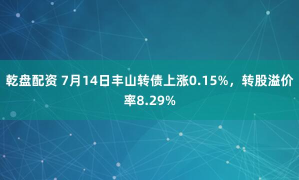 乾盘配资 7月14日丰山转债上涨0.15%，转股溢价率8.29%