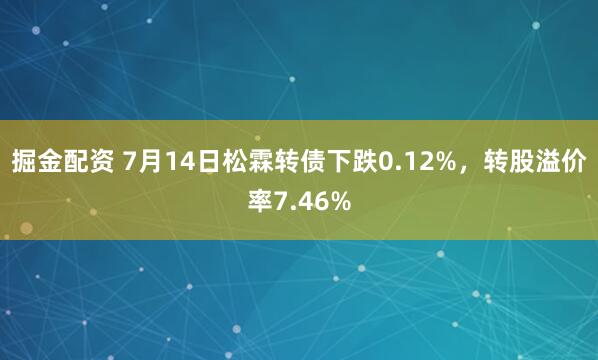 掘金配资 7月14日松霖转债下跌0.12%，转股溢价率7.46%