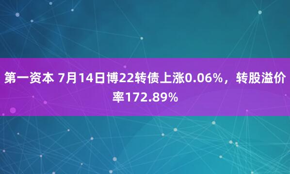 第一资本 7月14日博22转债上涨0.06%，转股溢价率172.89%