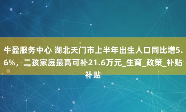 牛盈服务中心 湖北天门市上半年出生人口同比增5.6%，二孩家庭最高可补21.6万元_生育_政策_补贴