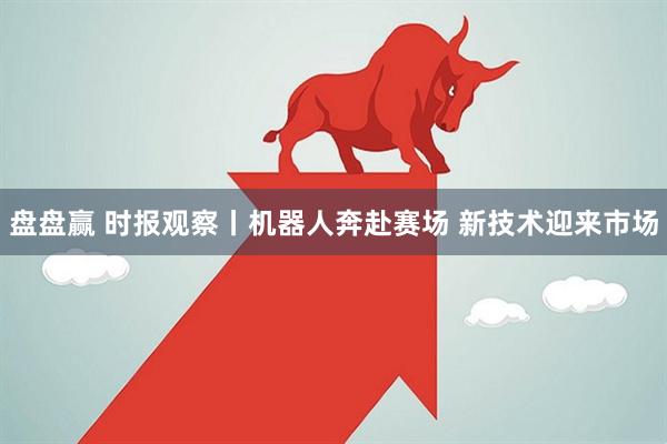 盘盘赢 时报观察丨机器人奔赴赛场 新技术迎来市场