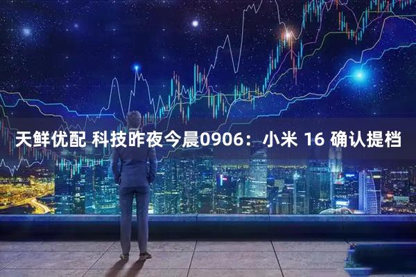 天鲜优配 科技昨夜今晨0906：小米 16 确认提档