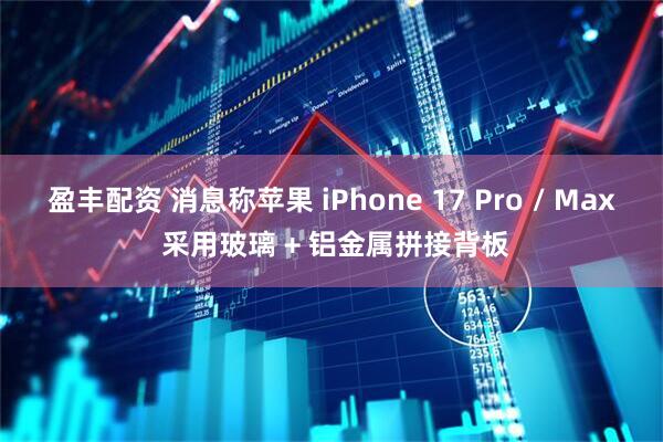 盈丰配资 消息称苹果 iPhone 17 Pro / Max 采用玻璃 + 铝金属拼接背板