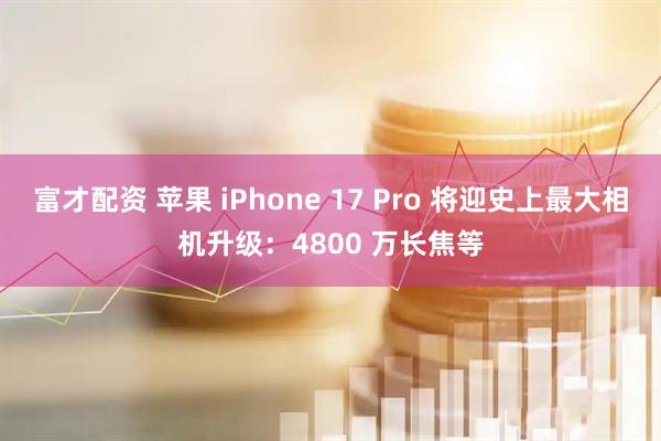 富才配资 苹果 iPhone 17 Pro 将迎史上最大相机升级：4800 万长焦等