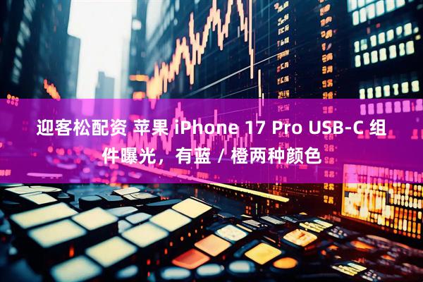 迎客松配资 苹果 iPhone 17 Pro USB-C 组件曝光，有蓝 / 橙两种颜色