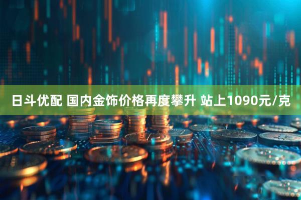 日斗优配 国内金饰价格再度攀升 站上1090元/克
