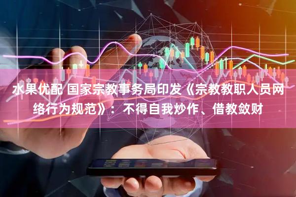 水果优配 国家宗教事务局印发《宗教教职人员网络行为规范》：不得自我炒作、借教敛财
