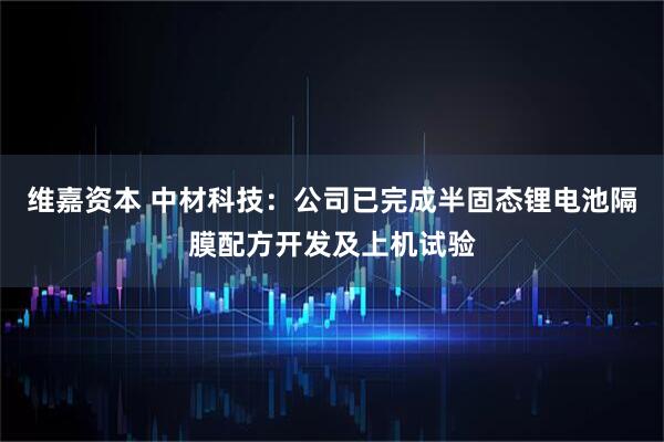维嘉资本 中材科技：公司已完成半固态锂电池隔膜配方开发及上机试验