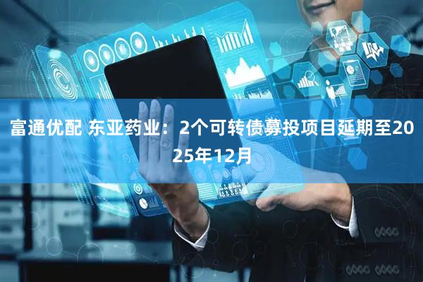 富通优配 东亚药业：2个可转债募投项目延期至2025年12月