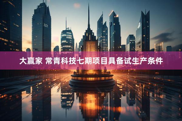 大赢家 常青科技七期项目具备试生产条件