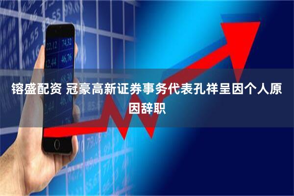 镕盛配资 冠豪高新证券事务代表孔祥呈因个人原因辞职