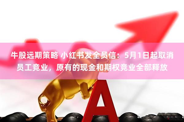 牛股远期策略 小红书发全员信：5月1日起取消员工竞业，原有的现金和期权竞业全部释放