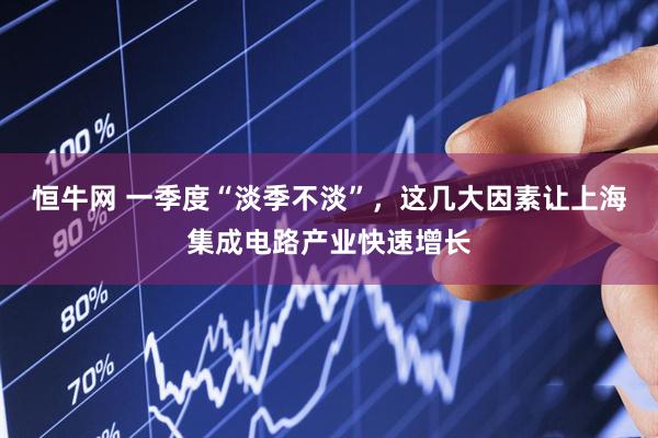 恒牛网 一季度“淡季不淡”，这几大因素让上海集成电路产业快速增长