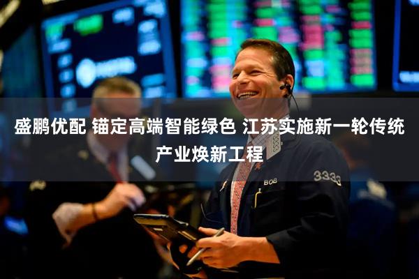 盛鹏优配 锚定高端智能绿色 江苏实施新一轮传统产业焕新工程