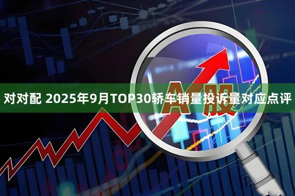 对对配 2025年9月TOP30轿车销量投诉量对应点评