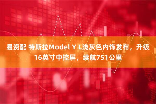 易资配 特斯拉Model Y L浅灰色内饰发布,升级16英寸中控屏,续航751公里