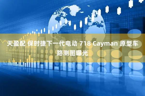 天盈配 保时捷下一代电动 718 Cayman 原型车路测图曝光