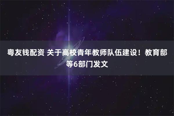 粤友钱配资 关于高校青年教师队伍建设！教育部等6部门发文