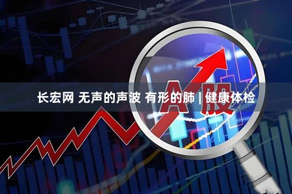 长宏网 无声的声波 有形的肺 | 健康体检