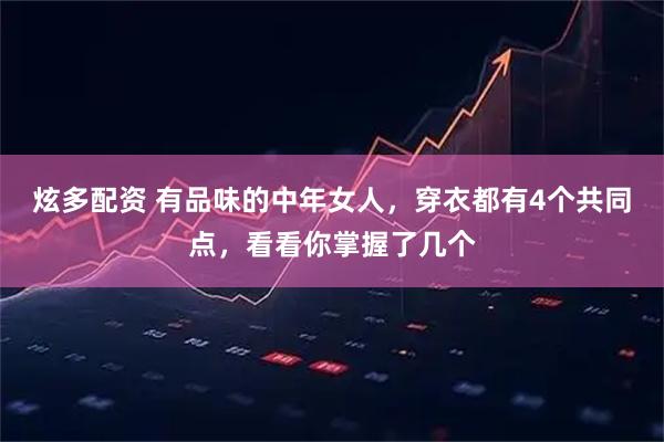 炫多配资 有品味的中年女人,穿衣都有4个共同点,看看你掌握了几个
