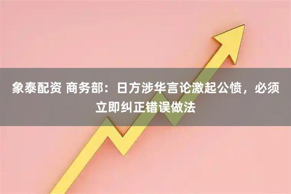 象泰配资 商务部：日方涉华言论激起公愤，必须立即纠正错误做法