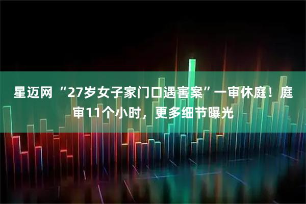 星迈网 “27岁女子家门口遇害案”一审休庭！庭审11个小时，更多细节曝光