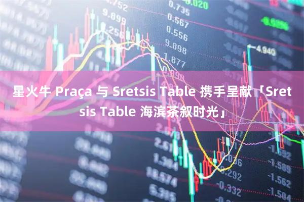 星火牛 Praça 与 Sretsis Table 携手呈献「Sretsis Table 海滨茶叙时光」