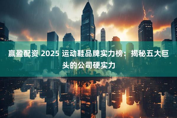 赢盈配资 2025 运动鞋品牌实力榜：揭秘五大巨头的公司硬实力