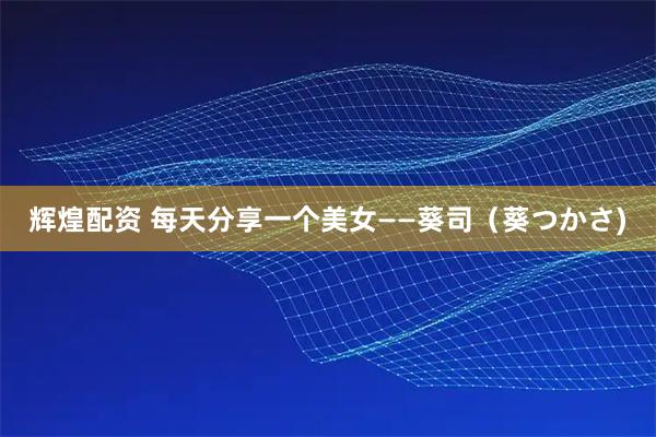 辉煌配资 每天分享一个美女——葵司（葵つかさ)